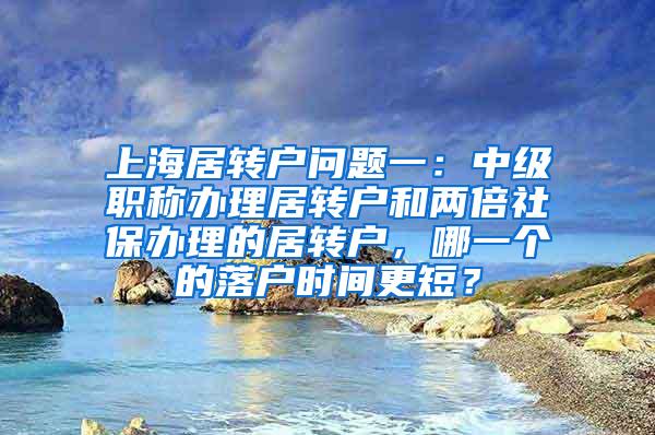 上海居转户问题一：中级职称办理居转户和两倍社保办理的居转户，哪一个的落户时间更短？