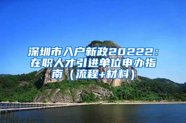 深圳市入户新政20222：在职人才引进单位申办指南（流程+材料）