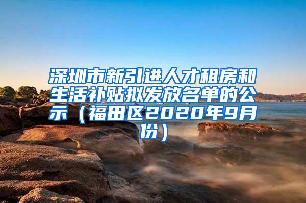 深圳市新引进人才租房和生活补贴拟发放名单的公示（福田区2020年9月份）