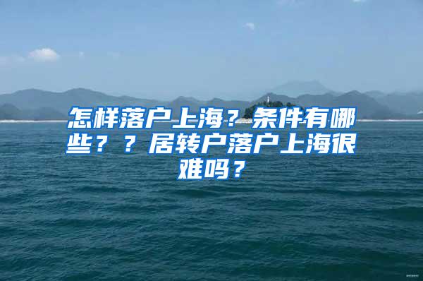 怎样落户上海？条件有哪些？？居转户落户上海很难吗？