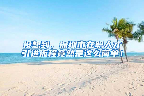 没想到，深圳市在职人才引进流程竟然是这么简单！