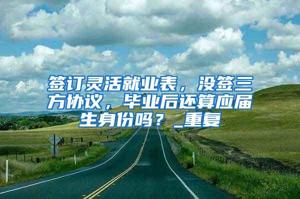 签订灵活就业表，没签三方协议，毕业后还算应届生身份吗？_重复