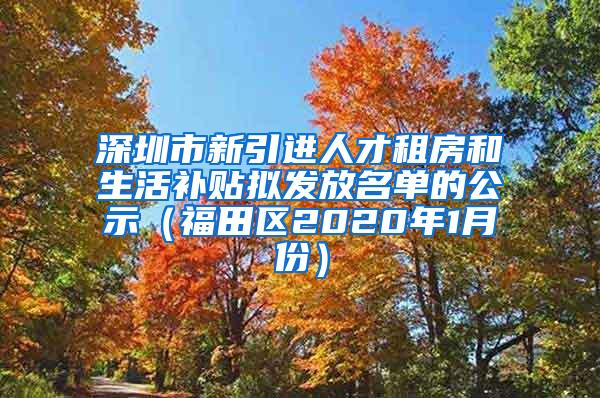 深圳市新引进人才租房和生活补贴拟发放名单的公示（福田区2020年1月份）