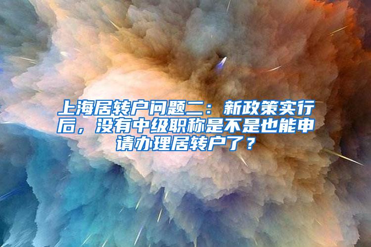 上海居转户问题二：新政策实行后，没有中级职称是不是也能申请办理居转户了？