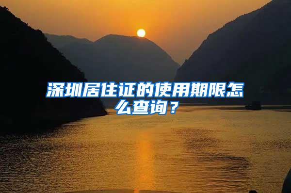 深圳居住证的使用期限怎么查询？