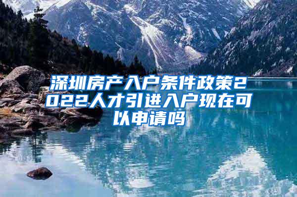 深圳房产入户条件政策2022人才引进入户现在可以申请吗