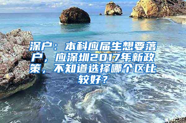 深户：本科应届生想要落户，应深圳2017年新政策，不知道选择哪个区比较好？