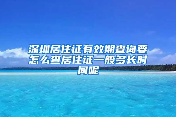 深圳居住证有效期查询要怎么查居住证一般多长时间呢