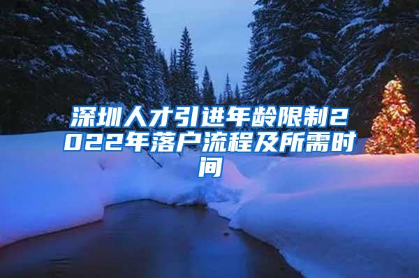 深圳人才引进年龄限制2022年落户流程及所需时间