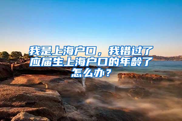 我是上海户口，我错过了应届生上海户口的年龄了怎么办？