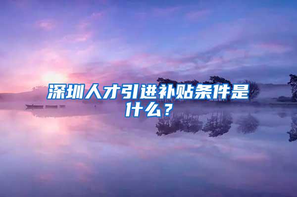 深圳人才引进补贴条件是什么？