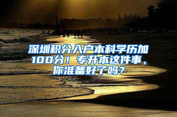 深圳积分入户本科学历加100分！专升本这件事，你准备好了吗？