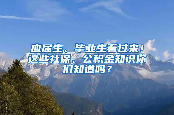 应届生、毕业生看过来！这些社保、公积金知识你们知道吗？