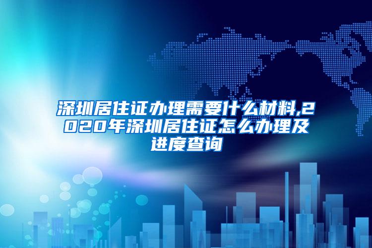 深圳居住证办理需要什么材料,2020年深圳居住证怎么办理及进度查询