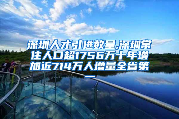 深圳人才引进数量,深圳常住人口超1756万十年增加近714万人增量全省第一