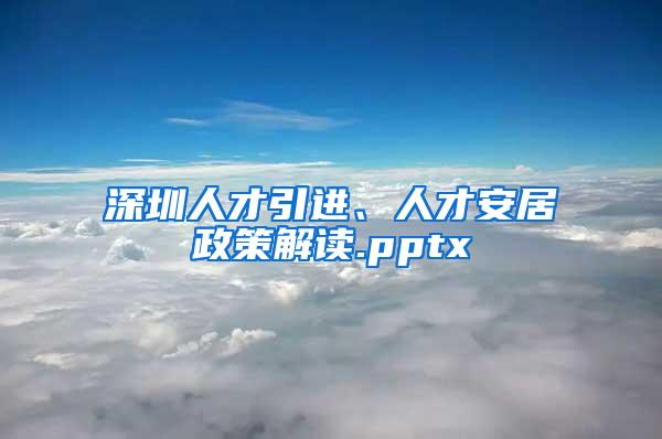 深圳人才引进、人才安居政策解读.pptx