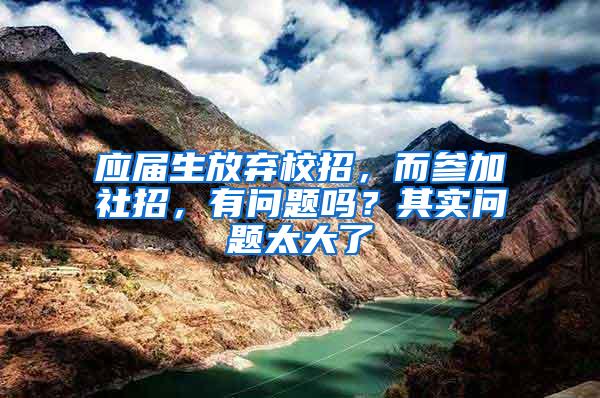 应届生放弃校招，而参加社招，有问题吗？其实问题太大了