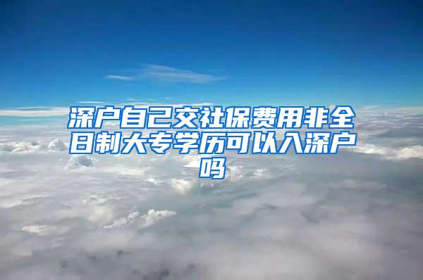 深户自己交社保费用非全日制大专学历可以入深户吗