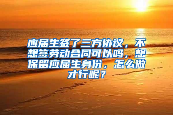 应届生签了三方协议，不想签劳动合同可以吗，想保留应届生身份，怎么做才行呢？