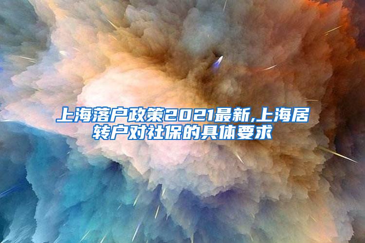 上海落户政策2021最新,上海居转户对社保的具体要求