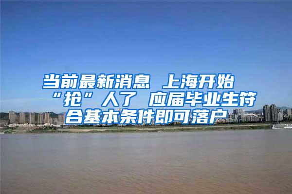 当前最新消息 上海开始“抢”人了 应届毕业生符合基本条件即可落户