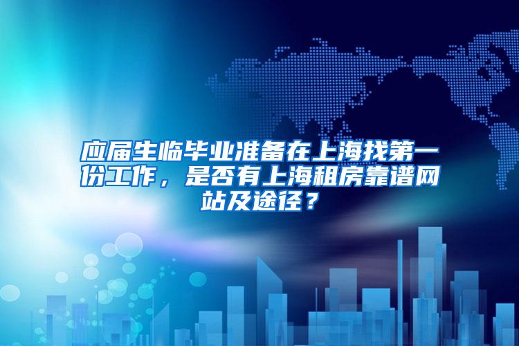 应届生临毕业准备在上海找第一份工作，是否有上海租房靠谱网站及途径？