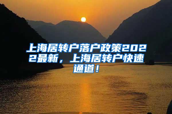 上海居转户落户政策2022最新，上海居转户快速通道！