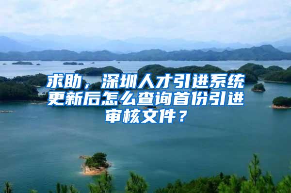 求助，深圳人才引进系统更新后怎么查询首份引进审核文件？