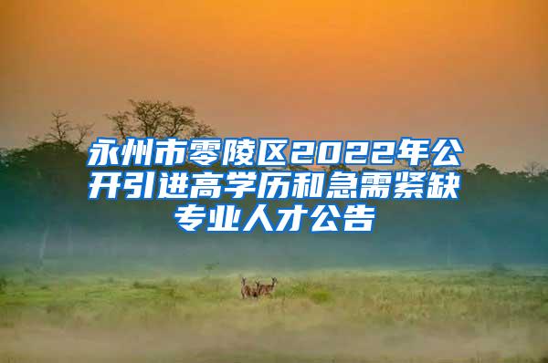 永州市零陵区2022年公开引进高学历和急需紧缺专业人才公告