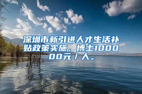 深圳市新引进人才生活补贴政策实施，博士100000元／人。