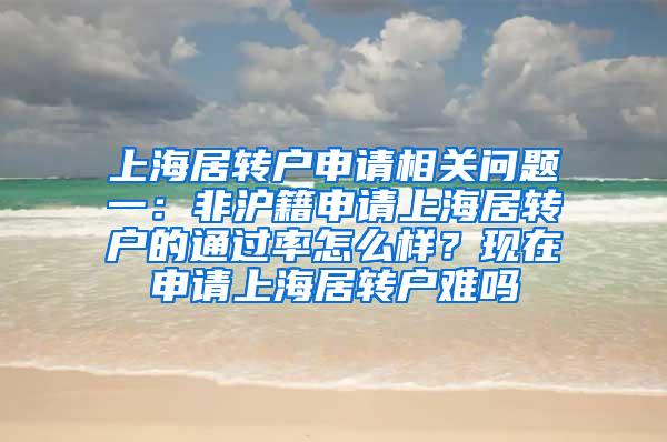 上海居转户申请相关问题一：非沪籍申请上海居转户的通过率怎么样？现在申请上海居转户难吗