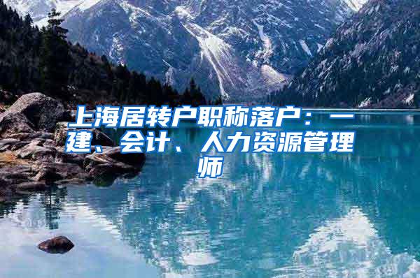 上海居转户职称落户：一建、会计、人力资源管理师