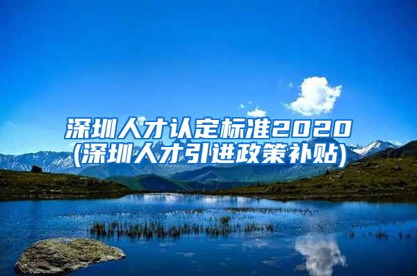 深圳人才认定标准2020(深圳人才引进政策补贴)