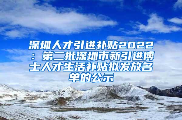 深圳人才引进补贴2022：第二批深圳市新引进博士人才生活补贴拟发放名单的公示