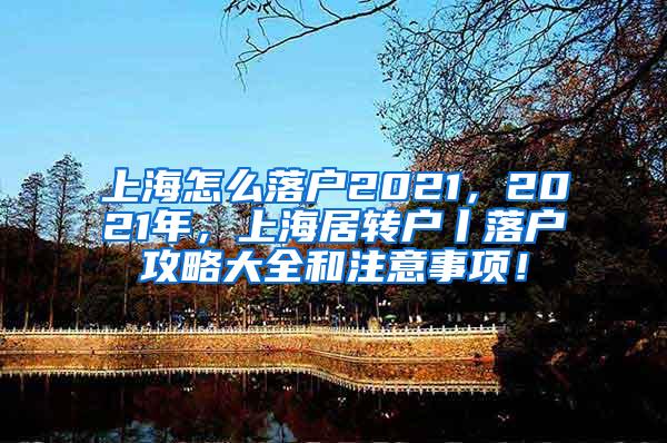 上海怎么落户2021，2021年，上海居转户丨落户攻略大全和注意事项！