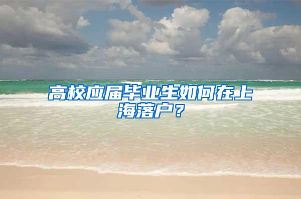 高校应届毕业生如何在上海落户？