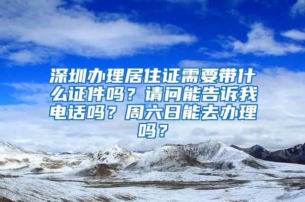 深圳办理居住证需要带什么证件吗？请问能告诉我电话吗？周六日能去办理吗？