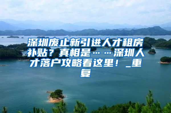 深圳废止新引进人才租房补贴？真相是……深圳人才落户攻略看这里！_重复