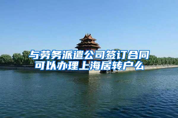 与劳务派遣公司签订合同可以办理上海居转户么