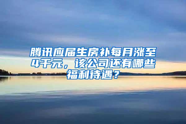 腾讯应届生房补每月涨至4千元，该公司还有哪些福利待遇？