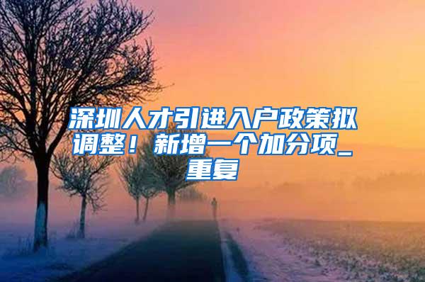 深圳人才引进入户政策拟调整！新增一个加分项_重复