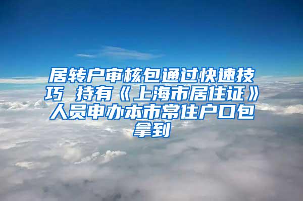 居转户审核包通过快速技巧 持有《上海市居住证》人员申办本市常住户口包拿到