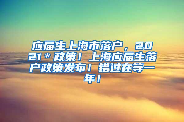 应届生上海市落户，2021＊政策！上海应届生落户政策发布！错过在等一年！