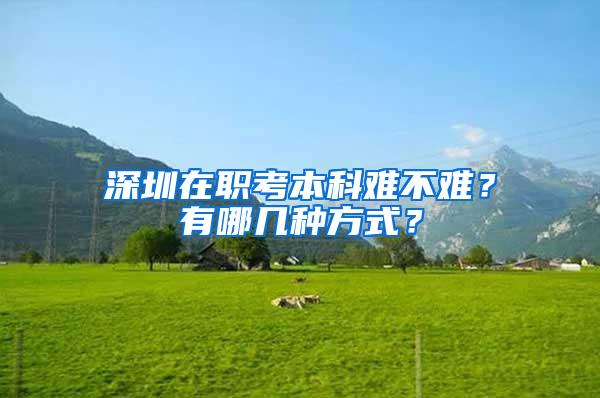 深圳在职考本科难不难？有哪几种方式？