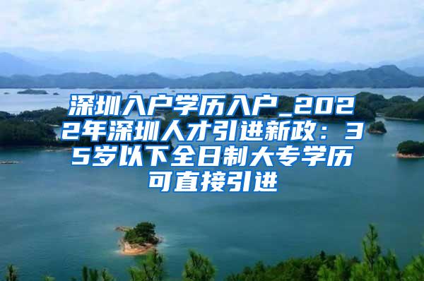 深圳入户学历入户_2022年深圳人才引进新政：35岁以下全日制大专学历可直接引进