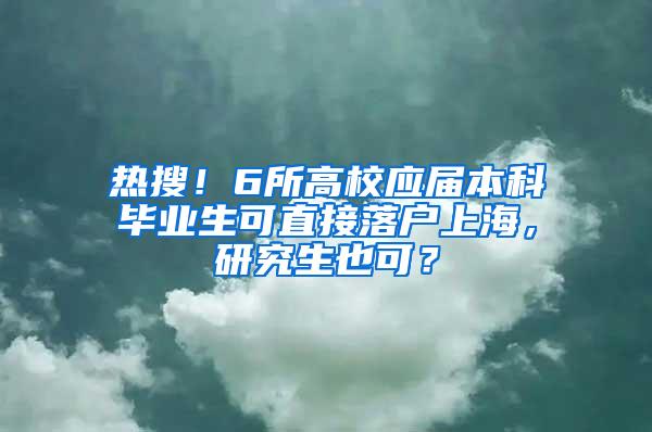 热搜！6所高校应届本科毕业生可直接落户上海，研究生也可？