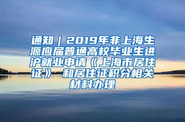 通知｜2019年非上海生源应届普通高校毕业生进沪就业申请《上海市居住证》 和居住证积分相关材料办理