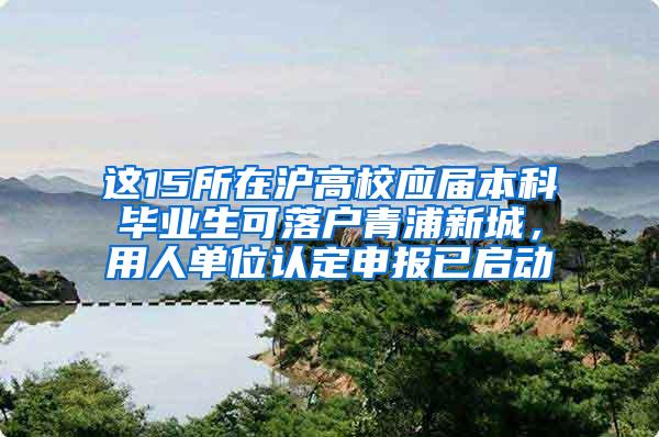 这15所在沪高校应届本科毕业生可落户青浦新城，用人单位认定申报已启动