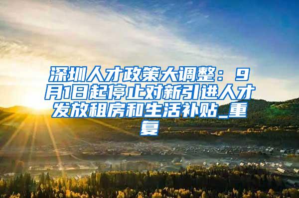 深圳人才政策大调整：9月1日起停止对新引进人才发放租房和生活补贴_重复