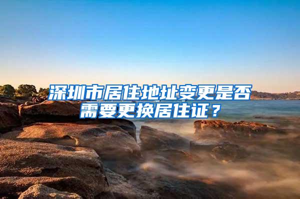 深圳市居住地址变更是否需要更换居住证？